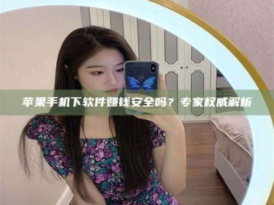 滁州苹果手机下软件赚钱安全吗？专家权威解析
