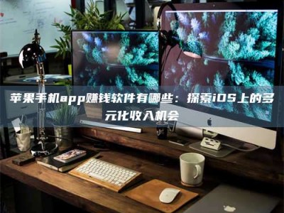 滁州苹果手机app赚钱软件有哪些：探索iOS上的多元化收入机会