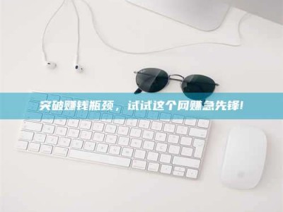 滁州突破赚钱瓶颈，试试这个网赚急先锋!