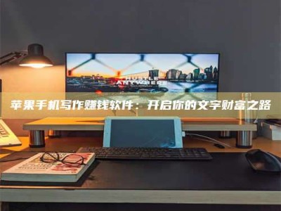 滁州苹果手机写作赚钱软件：开启你的文字财富之路