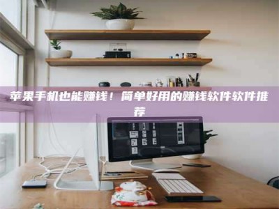 滁州苹果手机也能赚钱！简单好用的赚钱软件软件推荐