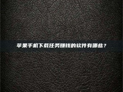 滁州苹果手机下载任务赚钱的软件有哪些？