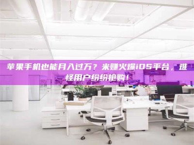 滁州苹果手机也能月入过万？米赚火爆iOS平台，难怪用户纷纷抢购！