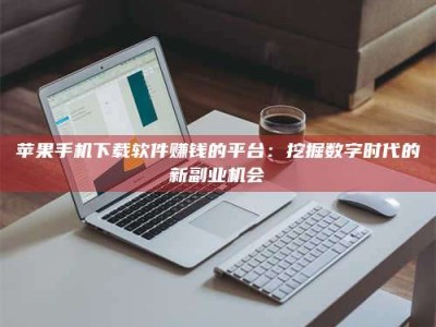 滁州苹果手机下载软件赚钱的平台：挖掘数字时代的新副业机会