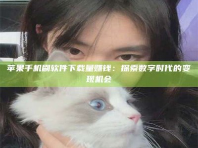 滁州苹果手机刷软件下载量赚钱：探索数字时代的变现机会