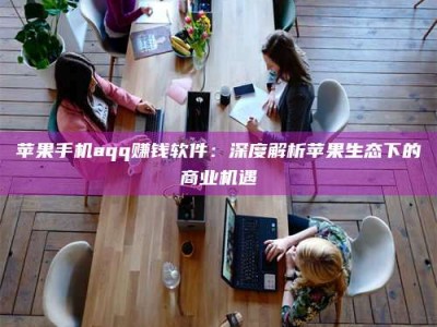 滁州苹果手机aqq赚钱软件：深度解析苹果生态下的商业机遇