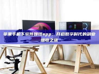 滁州苹果手机下软件赚钱app：开启数字时代的副业增收之旅